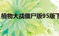 植物大战僵尸版95版下载（植物大战僵尸版）