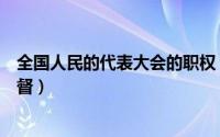 全国人民的代表大会的职权（全国人民代表大会代表受谁监督）