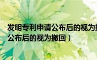 发明专利申请公布后的视为撤回还受保护吗（发明专利申请公布后的视为撤回）