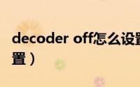 decoder off怎么设置on（decursive怎么设置）