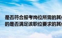 是否符合报考岗位所需的其他条件怎么填写（公务员填表中的是否满足该职位要求的其他报考条件是什么意思_）