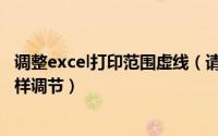 调整excel打印范围虚线（请问excel打印范围的那条虚线怎样调节）