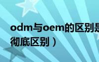 odm与oem的区别是什么（ODM与OEM的彻底区别）