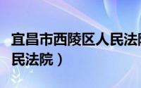 宜昌市西陵区人民法院官网（宜昌市西陵区人民法院）