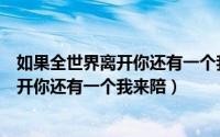 如果全世界离开你还有一个我来陪你的说说（如果全世界离开你还有一个我来陪）