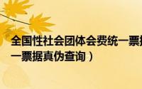 全国性社会团体会费统一票据电子（全国性社会团体会费统一票据真伪查询）