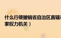 什么行使撤销省自治区直辖市（行使撤销省自治区直辖市国家权力机关）