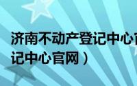 济南不动产登记中心官网网址（济南不动产登记中心官网）