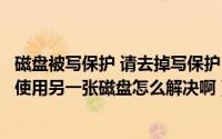 磁盘被写保护 请去掉写保护（磁盘被写保护请去掉写保护或使用另一张磁盘怎么解决啊）