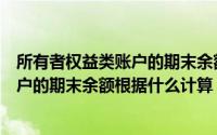 所有者权益类账户的期末余额是根据计算（所有者权益类账户的期末余额根据什么计算）