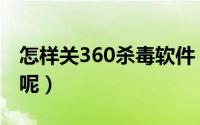 怎样关360杀毒软件（怎么关闭360杀毒软件呢）