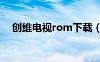 创维电视rom下载（创维电视系统下载）