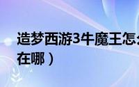 造梦西游3牛魔王怎么打（造梦西游3牛魔王在哪）