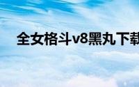 全女格斗v8黑丸下载（全女格游戏黑丸）