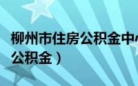 柳州市住房公积金中心上班时间（柳州市住房公积金）