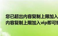 您已超出内容复制上限加入vip即可继续复制吗（您已超出内容复制上限加入vip即可继续复制）