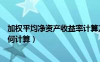 加权平均净资产收益率计算方式（加权平均净资产收益率如何计算）