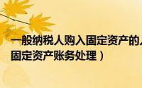 一般纳税人购入固定资产的入账价值包括（一般纳税人购入固定资产账务处理）