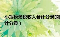 小规模免税收入会计分录的摘要怎么写（小规模免税收入会计分录）