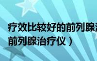 疗效比较好的前列腺治疗仪都有哪些（最好的前列腺治疗仪）