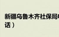 新疆乌鲁木齐社保局电话（乌鲁木齐社保局电话）