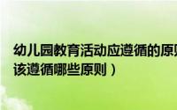 幼儿园教育活动应遵循的原则简答题（幼儿园的教育活动应该遵循哪些原则）