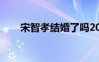 宋智孝结婚了吗2023（宋智孝结婚）