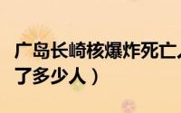 广岛长崎核爆炸死亡人数（广岛长崎核爆炸死了多少人）