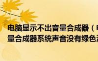 电脑显示不出音量合成器（电脑没有声音扬声器正常打开音量合成器系统声音没有绿色波动_）