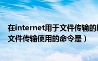 在internet用于文件传输的服务（在internet的基本服务中文件传输使用的命令是）