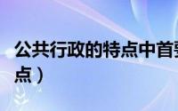 公共行政的特点中首要特点是（公共行政的特点）