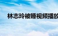 林志玲被睡视频播放（林志玲被睡视频）