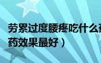 劳累过度腰疼吃什么药效果最好（腰疼吃什么药效果最好）