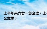 上半年来六廿一怎么读（上半年来六廿一下半年是八廿三什么意思）