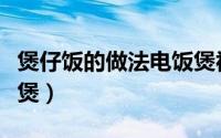 煲仔饭的做法电饭煲视频（煲仔饭的做法电饭煲）