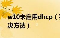 w10未启用dhcp（系统提示未启用dhcp解决方法）