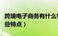 跨境电子商务有什么特征（跨境电子商务有哪些特点）