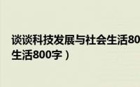 谈谈科技发展与社会生活800字作文（谈谈科技发展与社会生活800字）