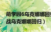 萌学园6乌克娜娜回归播放（萌学园6复活之战乌克娜娜回归）