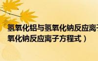 氢氧化铝与氢氧化钠反应离子方程式怎么写（氢氧化铝与氢氧化钠反应离子方程式）