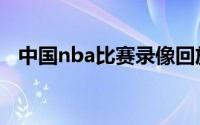 中国nba比赛录像回放（nba中国赛直播）