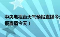 中央电视台天气预报直播今天视频回放（中央电视台天气预报直播今天）