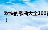 欢快的歌曲大全100首流行（欢快的歌曲大全）