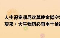 人生得意须尽欢莫使金樽空对月天生我材必有用千金散尽还复来（天生我材必有用千金散尽还复来的哲理）