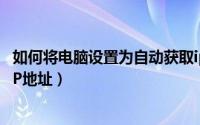 如何将电脑设置为自动获取ip（怎么将电脑设置成自动获取IP地址）