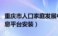 重庆市人口家庭发展中心（重庆市人口家庭信息平台安装）