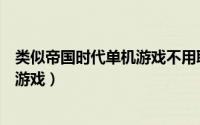 类似帝国时代单机游戏不用联网安卓（类似帝国时代的单机游戏）