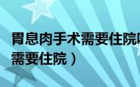 胃息肉手术需要住院吗费用多钱（胃息肉手术需要住院）