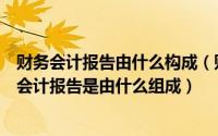 财务会计报告由什么构成（财务会计报告是由什么组成财务会计报告是由什么组成）