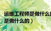 运维工程师是做什么的工作内容（运维工程师是做什么的）